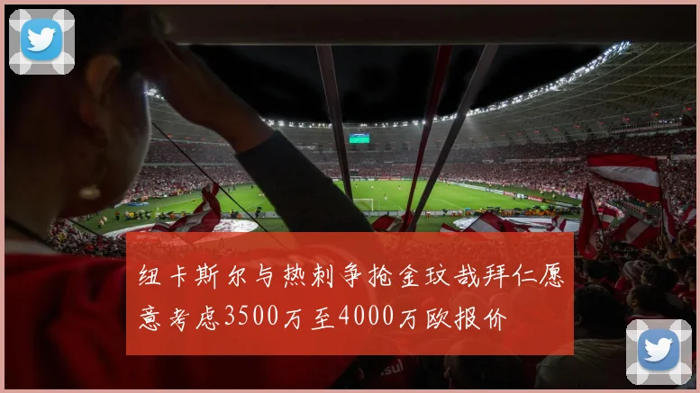 纽卡斯尔与热刺争抢金玟哉拜仁愿意考虑3500万至4000万欧报价